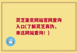 灵芝鉴定网站官网查询入口(了解灵芝真伪，来这网站查询！)