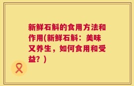 新鲜石斛的食用方法和作用(新鲜石斛：美味又养生，如何食用和受益？)