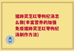 猪蹄灵芝红枣枸杞汤怎么做(丰富营养的加强免疫猪蹄灵芝红枣枸杞汤制作方法)