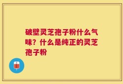 破壁灵芝孢子粉什么气味？什么是纯正的灵芝孢子粉