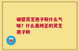 破壁灵芝孢子粉什么气味？什么是纯正的灵芝孢子粉