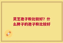 灵芝孢子粉比较好？什么牌子的孢子粉比较好