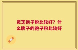 灵芝孢子粉比较好？什么牌子的孢子粉比较好