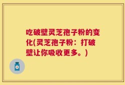 吃破壁灵芝孢子粉的变化(灵芝孢子粉：打破壁让你吸收更多。)