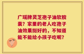 广瑶牌灵芝孢子油软胶囊？家里的老人吃孢子油效果挺好的，不知道能不能给小孩子吃呢？