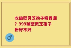 吃破壁灵芝孢子粉胃潮？999破壁灵芝孢子粉好不好