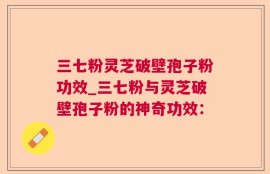 三七粉灵芝破壁孢子粉功效_三七粉与灵芝破壁孢子粉的神奇功效：