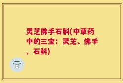灵芝佛手石斛(中草药中的三宝：灵芝、佛手、石斛)