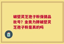 破壁灵芝孢子粉保健品批号？金奥力牌破壁灵芝孢子粉是真的吗