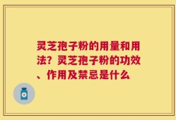 灵芝孢子粉的用量和用法？灵芝孢子粉的功效、作用及禁忌是什么