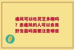 痛风可以吃灵芝多糖吗？患痛风的人可以食用野生菌吗需要注意哪些