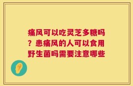 痛风可以吃灵芝多糖吗？患痛风的人可以食用野生菌吗需要注意哪些