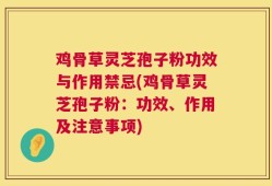 鸡骨草灵芝孢子粉功效与作用禁忌(鸡骨草灵芝孢子粉：功效、作用及注意事项)