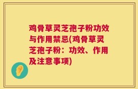 鸡骨草灵芝孢子粉功效与作用禁忌(鸡骨草灵芝孢子粉：功效、作用及注意事项)