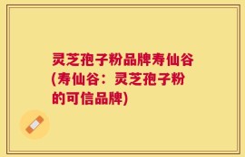 灵芝孢子粉品牌寿仙谷(寿仙谷：灵芝孢子粉的可信品牌)