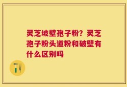 灵芝坡壁孢子粉？灵芝孢子粉头道粉和破壁有什么区别吗