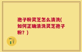 孢子粉灵芝怎么清洗(如何正确清洗灵芝孢子粉？)