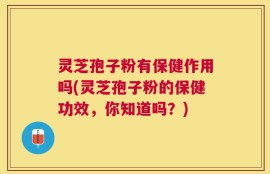 灵芝孢子粉有保健作用吗(灵芝孢子粉的保健功效，你知道吗？)