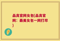 品高官网女包(品高官网：最美女包一网打尽)