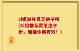 ci姐滋补灵芝孢子粉(Ci姐推荐灵芝孢子粉，增强体质有效！)