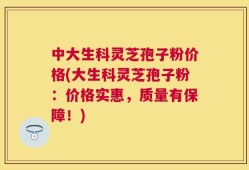中大生科灵芝孢子粉价格(大生科灵芝孢子粉：价格实惠，质量有保障！)