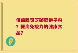保鹤牌灵芝破壁孢子粉？提高免疫力的健康食品？