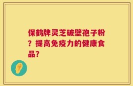 保鹤牌灵芝破壁孢子粉？提高免疫力的健康食品？