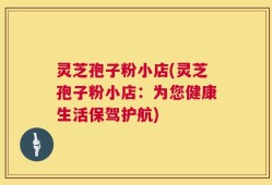 灵芝孢子粉小店(灵芝孢子粉小店：为您健康生活保驾护航)