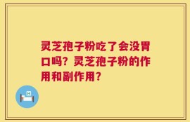 灵芝孢子粉吃了会没胃口吗？灵芝孢子粉的作用和副作用？