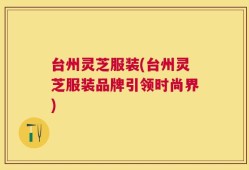 台州灵芝服装(台州灵芝服装品牌引领时尚界)