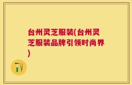 台州灵芝服装(台州灵芝服装品牌引领时尚界)