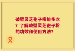 破壁灵芝孢子粉能多吃？了解破壁灵芝孢子粉的功效和使用方法？
