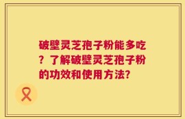 破壁灵芝孢子粉能多吃？了解破壁灵芝孢子粉的功效和使用方法？