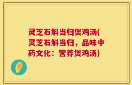 灵芝石斛当归煲鸡汤(灵芝石斛当归，品味中药文化：营养煲鸡汤)