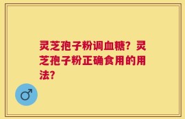 灵芝孢子粉调血糖？灵芝孢子粉正确食用的用法？