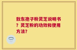 敖东孢子粉灵芝说明书？灵芝粉的功效和使用方法？