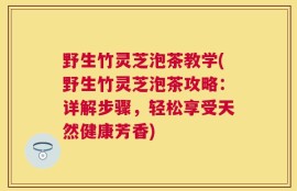 野生竹灵芝泡茶教学(野生竹灵芝泡茶攻略：详解步骤，轻松享受天然健康芳香)