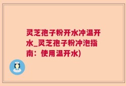 灵芝孢子粉开水冲温开水_灵芝孢子粉冲泡指南：使用温开水)