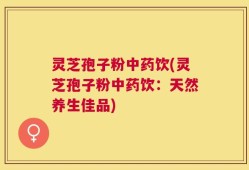 灵芝孢子粉中药饮(灵芝孢子粉中药饮：天然养生佳品)