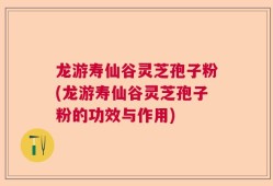 龙游寿仙谷灵芝孢子粉(龙游寿仙谷灵芝孢子粉的功效与作用)