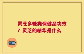 灵芝多糖类保健品功效？灵芝的精华是什么