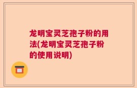龙明宝灵芝孢子粉的用法(龙明宝灵芝孢子粉的使用说明)
