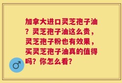 加拿大进口灵芝孢子油？灵芝孢子油这么贵，灵芝孢子粉也有效果，买灵芝孢子油真的值得吗？你怎么看？