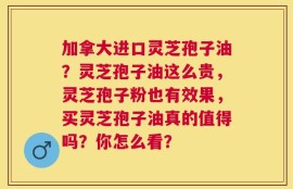 加拿大进口灵芝孢子油？灵芝孢子油这么贵，灵芝孢子粉也有效果，买灵芝孢子油真的值得吗？你怎么看？