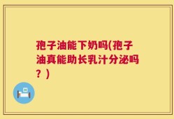 孢子油能下奶吗(孢子油真能助长乳汁分泌吗？)