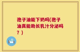 孢子油能下奶吗(孢子油真能助长乳汁分泌吗？)