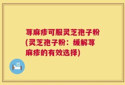 荨麻疹可服灵芝孢子粉(灵芝孢子粉：缓解荨麻疹的有效选择)