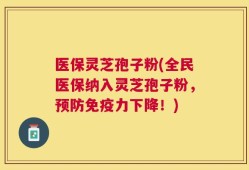 医保灵芝孢子粉(全民医保纳入灵芝孢子粉，预防免疫力下降！)