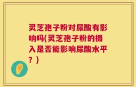 灵芝孢子粉对尿酸有影响吗(灵芝孢子粉的摄入是否能影响尿酸水平？)