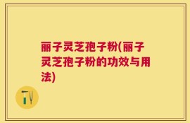 丽子灵芝孢子粉(丽子灵芝孢子粉的功效与用法)